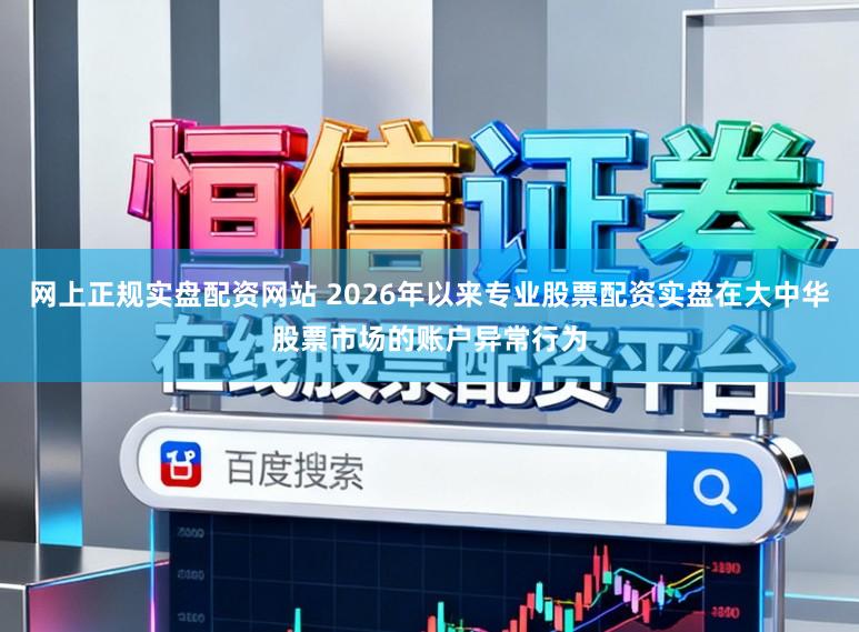 网上正规实盘配资网站 2026年以来专业股票配资实盘在大中华股票市场的账户异常行为
