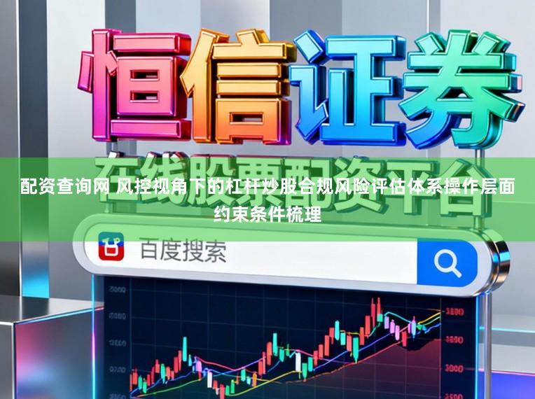 配资查询网 风控视角下的杠杆炒股合规风险评估体系操作层面约束条件梳理