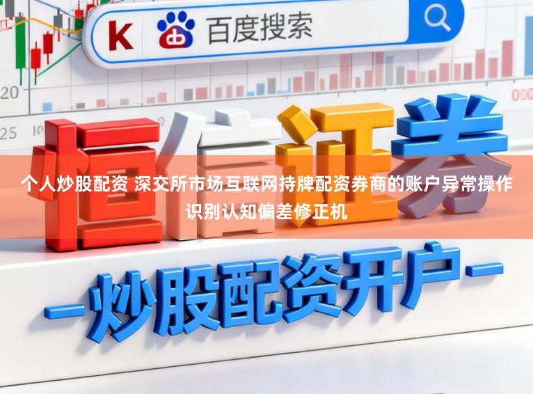 个人炒股配资 深交所市场互联网持牌配资券商的账户异常操作识别认知偏差修正机