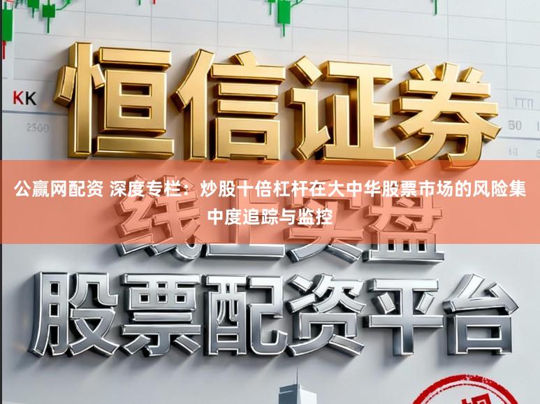 公赢网配资 深度专栏：炒股十倍杠杆在大中华股票市场的风险集中度追踪与监控