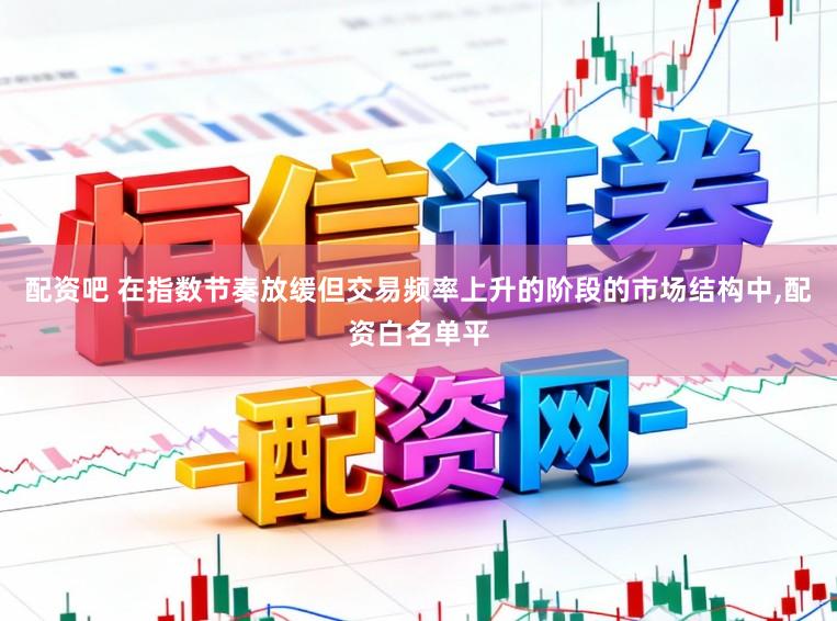 配资吧 在指数节奏放缓但交易频率上升的阶段的市场结构中,配资白名单平
