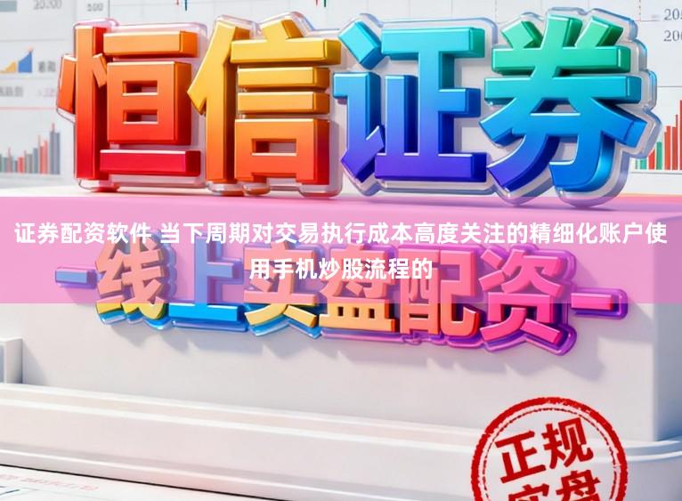 证券配资软件 当下周期对交易执行成本高度关注的精细化账户使用手机炒股流程的