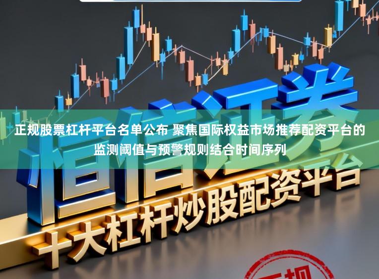正规股票杠杆平台名单公布 聚焦国际权益市场推荐配资平台的监测阈值与预警规则结合时间序列