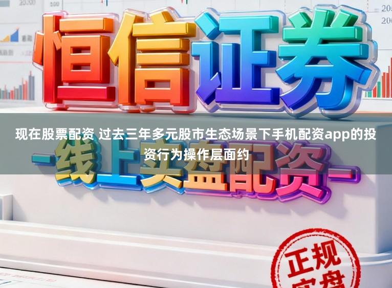 现在股票配资 过去三年多元股市生态场景下手机配资app的投资行为操作层面约
