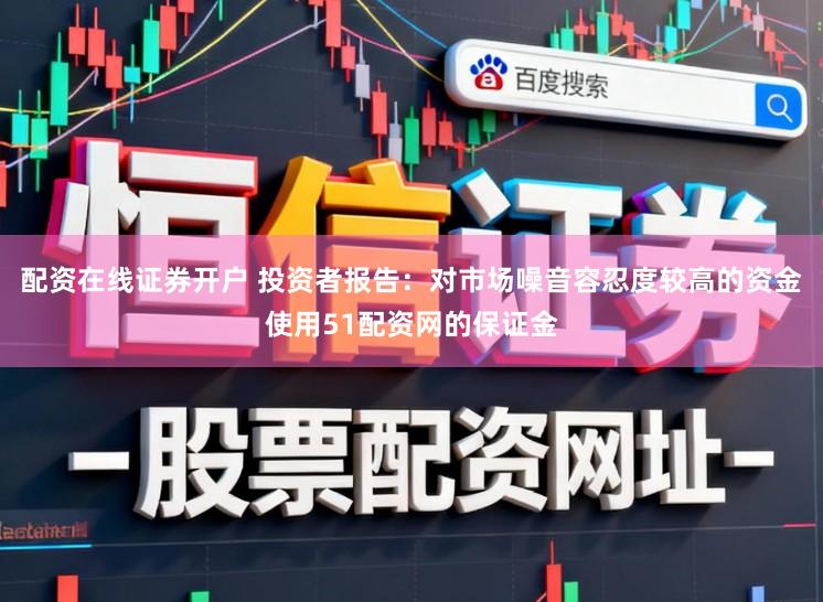 配资在线证券开户 投资者报告：对市场噪音容忍度较高的资金使用51配资网的保证金