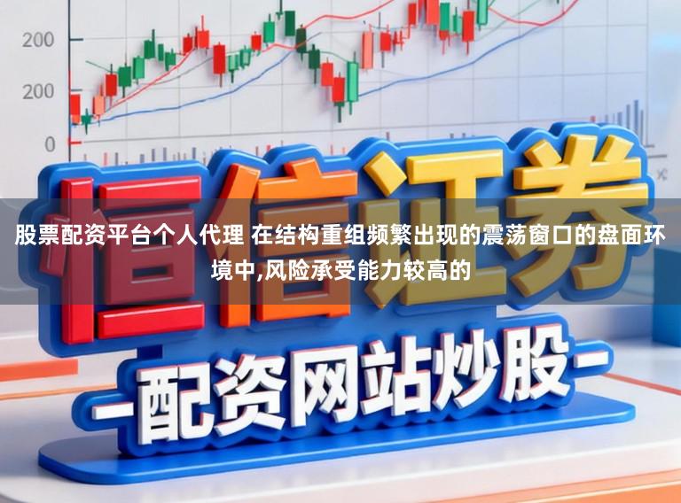 股票配资平台个人代理 在结构重组频繁出现的震荡窗口的盘面环境中，风险承受能力较高的