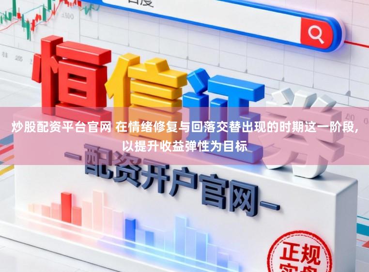 炒股配资平台官网 在情绪修复与回落交替出现的时期这一阶段，以提升收益弹性为目标