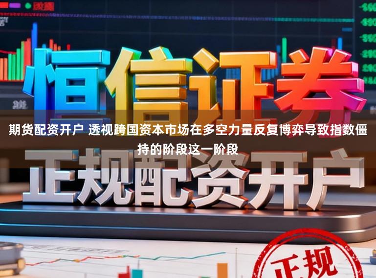 期货配资开户 透视跨国资本市场在多空力量反复博弈导致指数僵持的阶段这一阶段