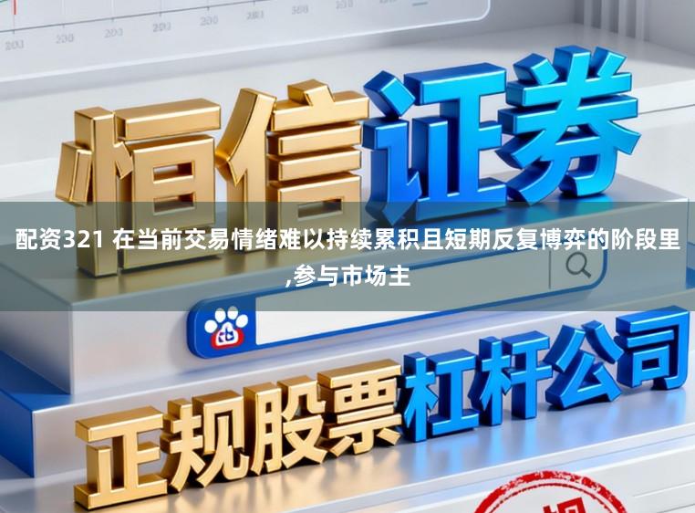 配资321 在当前交易情绪难以持续累积且短期反复博弈的阶段里，参与市场主