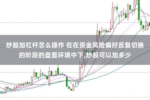炒股加杠杆怎么操作 在在资金风险偏好反复切换的阶段的盘面环境中下，炒股可以加多少