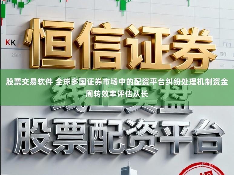 股票交易软件 全球多国证券市场中的配资平台纠纷处理机制资金周转效率评估从长