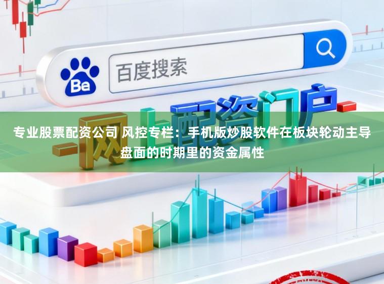 专业股票配资公司 风控专栏：手机版炒股软件在板块轮动主导盘面的时期里的资金属性