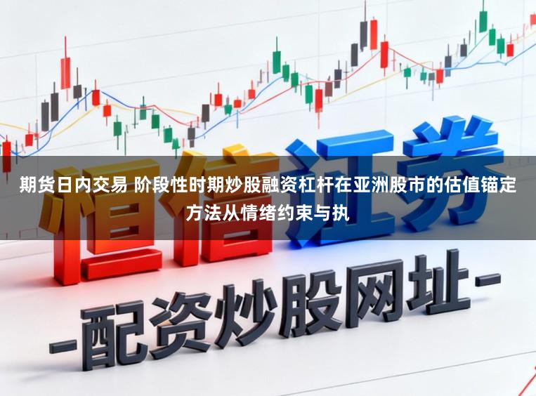 期货日内交易 阶段性时期炒股融资杠杆在亚洲股市的估值锚定方法从情绪约束与执