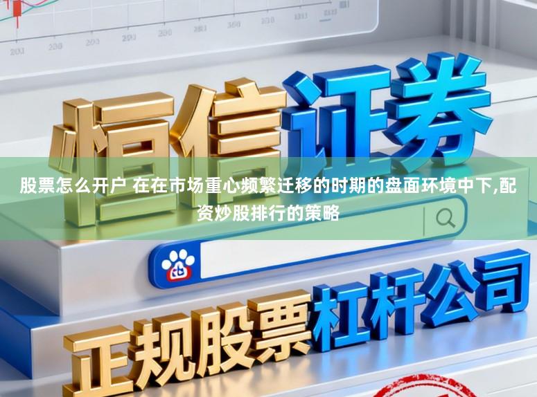 股票怎么开户 在在市场重心频繁迁移的时期的盘面环境中下，配资炒股排行的策略
