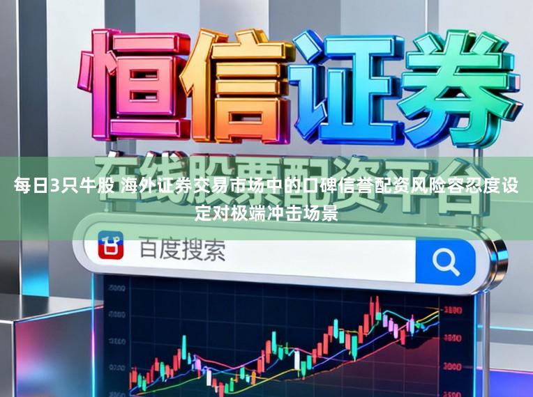 每日3只牛股 海外证券交易市场中的口碑信誉配资风险容忍度设定对极端冲击场景