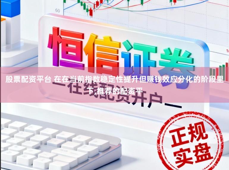 股票配资平台 在在当前指数稳定性提升但赚钱效应分化的阶段里下，推荐的配资平