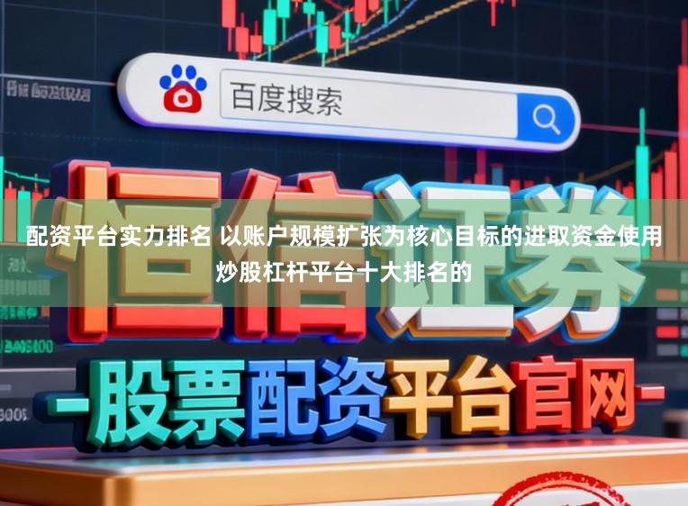 配资平台实力排名 以账户规模扩张为核心目标的进取资金使用炒股杠杆平台十大排名的
