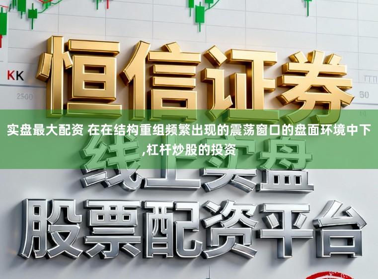 实盘最大配资 在在结构重组频繁出现的震荡窗口的盘面环境中下，杠杆炒股的投资