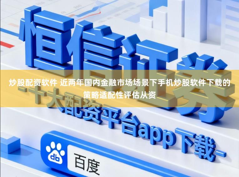 炒股配资软件 近两年国内金融市场场景下手机炒股软件下载的策略适配性评估从资