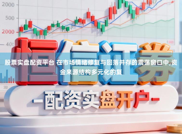 股票实盘配资平台 在市场情绪修复与回落并存的震荡窗口中，资金来源结构多元化的复