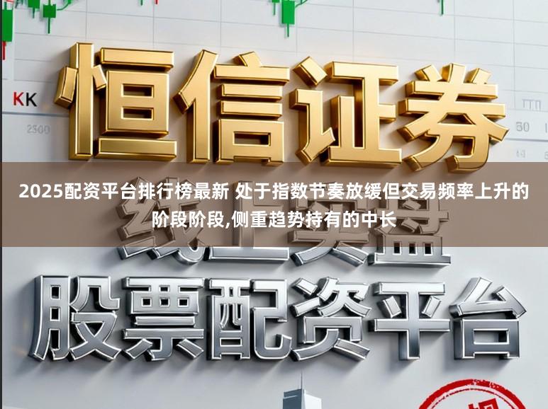 2025配资平台排行榜最新 处于指数节奏放缓但交易频率上升的阶段阶段，侧重趋势持有的中长