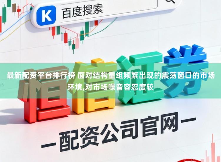 最新配资平台排行榜 面对结构重组频繁出现的震荡窗口的市场环境，对市场噪音容忍度较