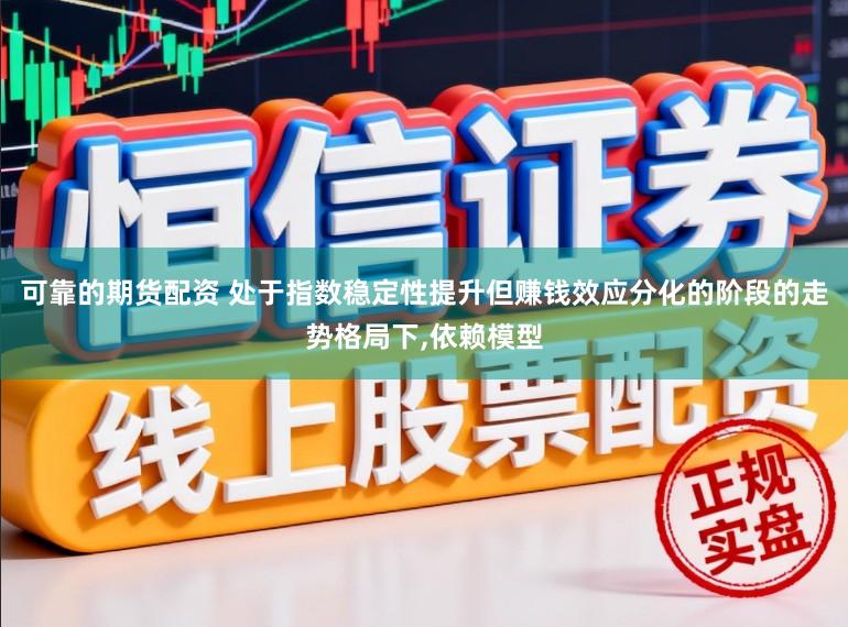 可靠的期货配资 处于指数稳定性提升但赚钱效应分化的阶段的走势格局下，依赖模型