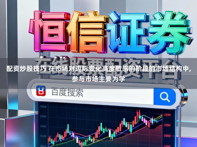 配资炒股技巧 在市场对边际变化高度敏感的阶段的市场结构中，参与市场主要为学