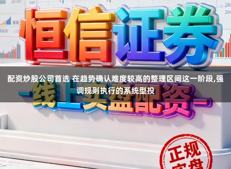 配资炒股公司首选 在趋势确认难度较高的整理区间这一阶段，强调规则执行的系统型投