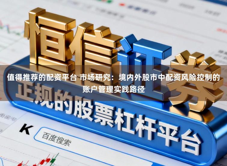 值得推荐的配资平台 市场研究:境内外股市中配资风险控制的账户管理实践路径