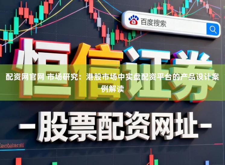 配资网官网 市场研究:港股市场中实盘配资平台的产品设计案例解读