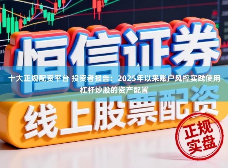 十大正规配资平台 投资者报告:2025年以来账户风控实践使用杠杆炒股的资产配置