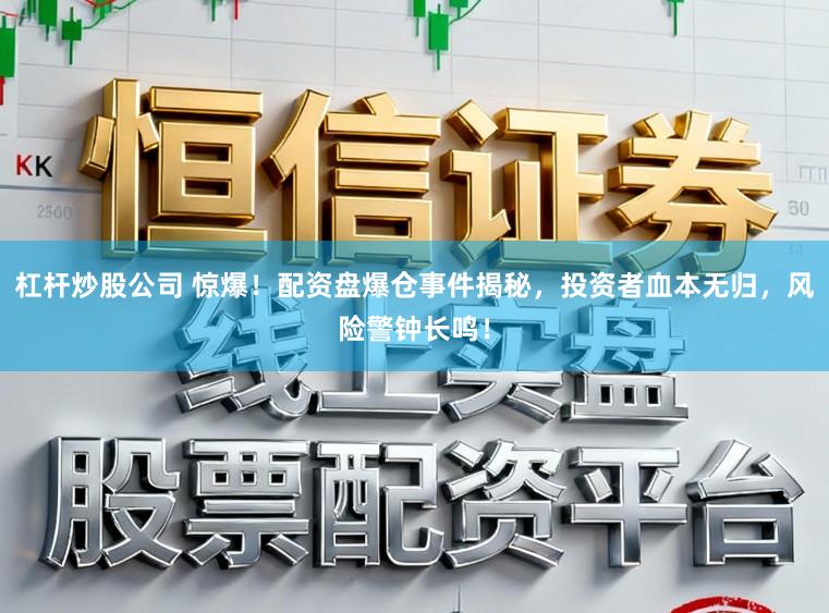 杠杆炒股公司 惊爆!配资盘爆仓事件揭秘,投资者血本无归,风险警钟长鸣!