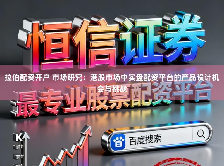 拉伯配资开户 市场研究：港股市场中实盘配资平台的产品设计机会与挑战