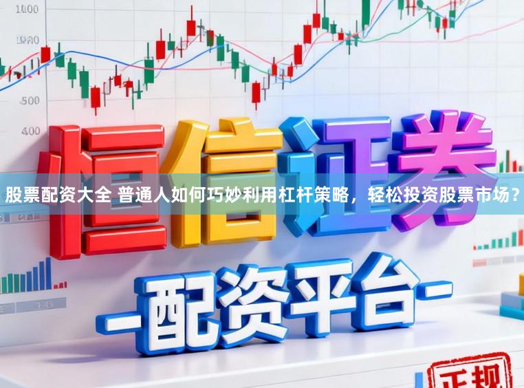 股票配资大全 普通人如何巧妙利用杠杆策略，轻松投资股票市场？