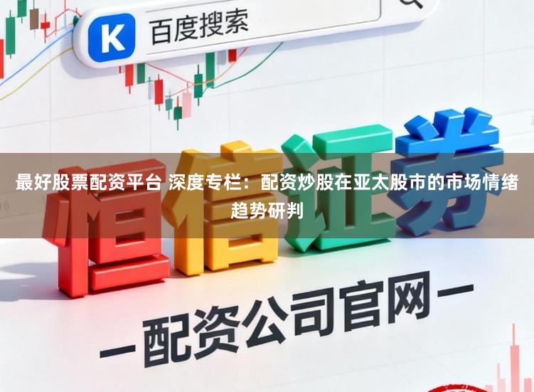 最好股票配资平台 深度专栏:配资炒股在亚太股市的市场情绪趋势研判