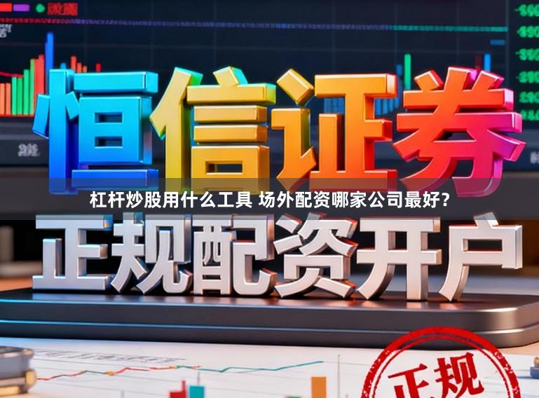 杠杆炒股用什么工具 场外配资哪家公司最好？