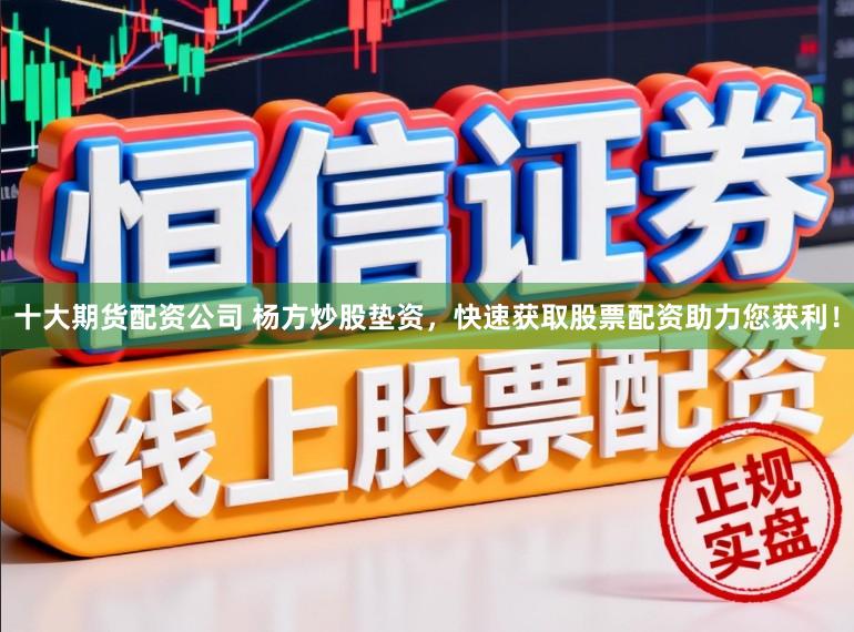 十大期货配资公司 杨方炒股垫资，快速获取股票配资助力您获利！