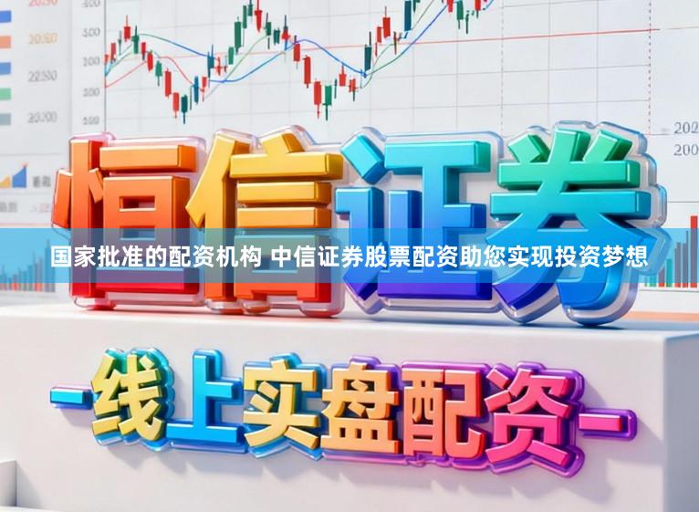 国家批准的配资机构 中信证券股票配资助您实现投资梦想