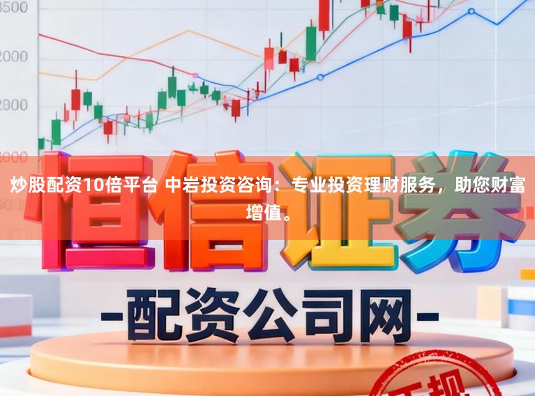 炒股配资10倍平台 中岩投资咨询：专业投资理财服务，助您财富增值。