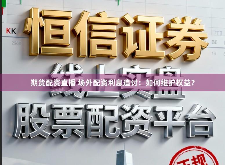 期货配资直播 场外配资利息追讨：如何维护权益？