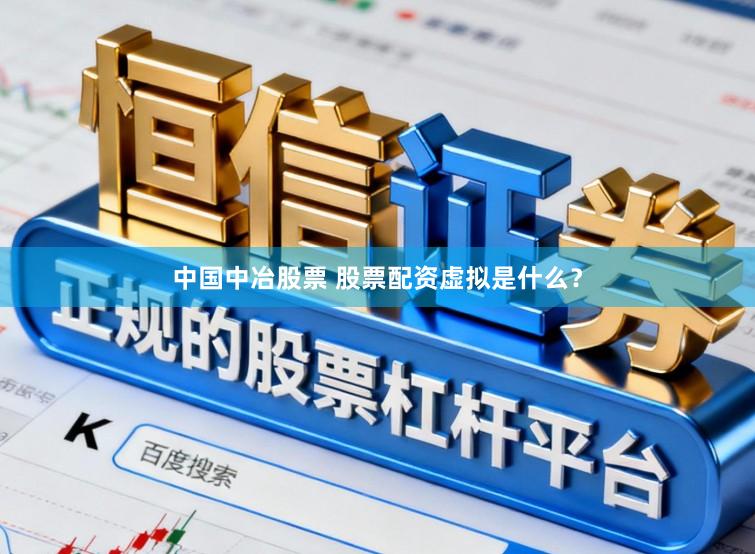 中国中冶股票 股票配资虚拟是什么？