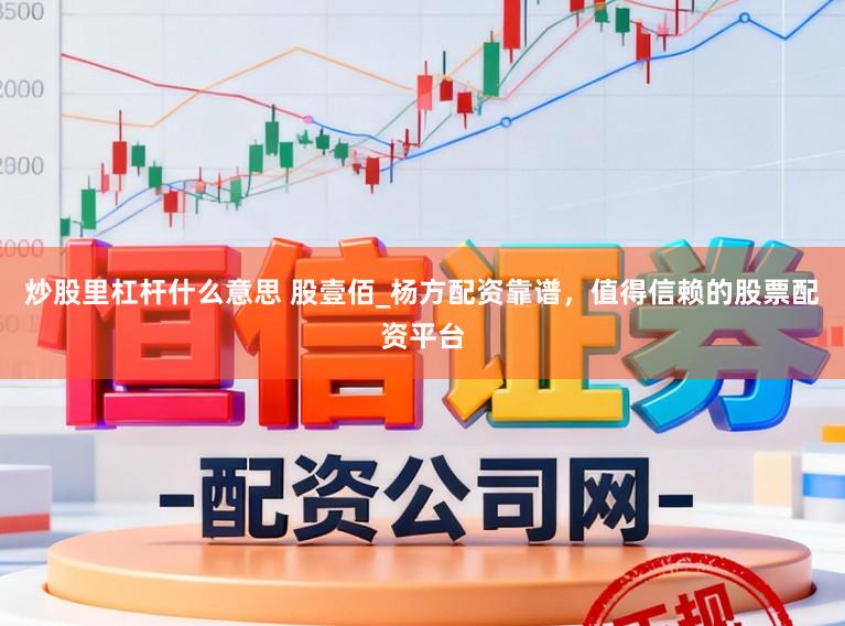 炒股里杠杆什么意思 股壹佰_杨方配资靠谱，值得信赖的股票配资平台