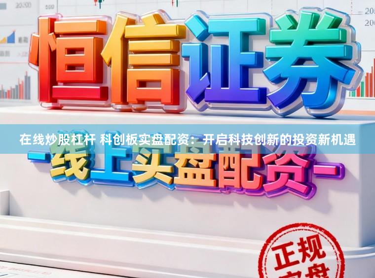 在线炒股杠杆 科创板实盘配资：开启科技创新的投资新机遇