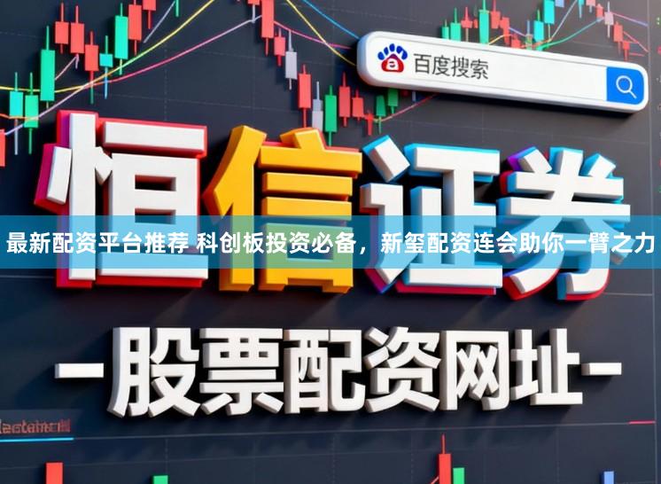 最新配资平台推荐 科创板投资必备，新玺配资连会助你一臂之力