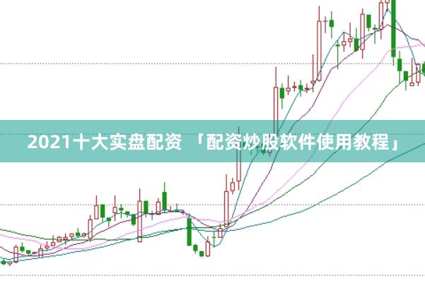 2021十大实盘配资 「配资炒股软件使用教程」