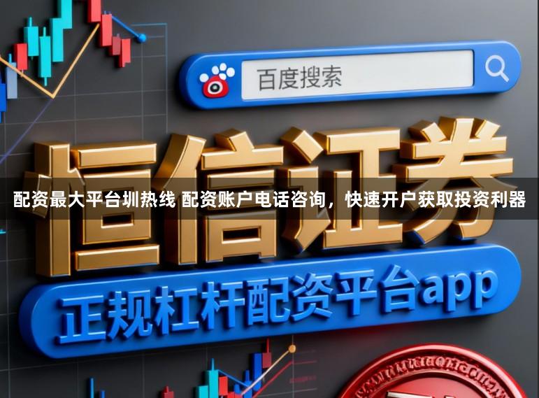配资最大平台圳热线 配资账户电话咨询，快速开户获取投资利器