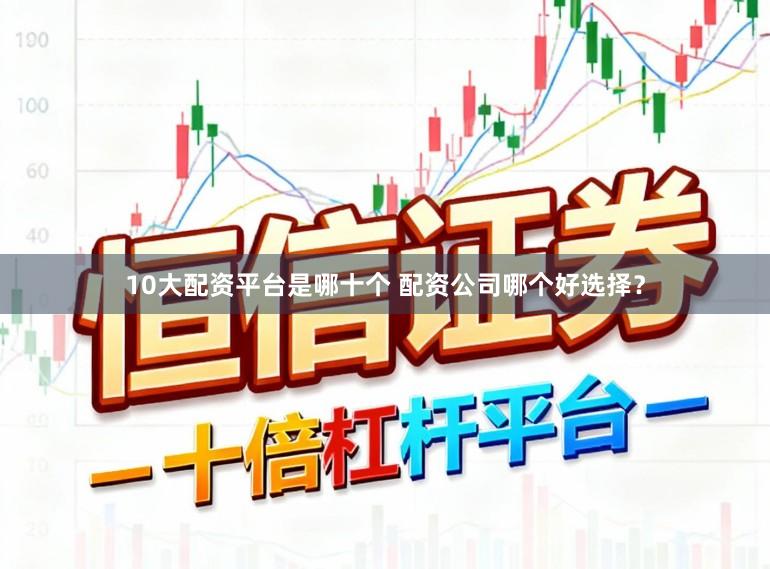 10大配资平台是哪十个 配资公司哪个好选择？