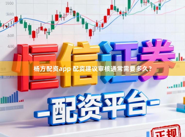 杨方配资app 配资建议审核通常需要多久？