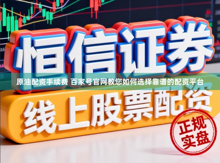 原油配资手续费 百家号官网教您如何选择靠谱的配资平台